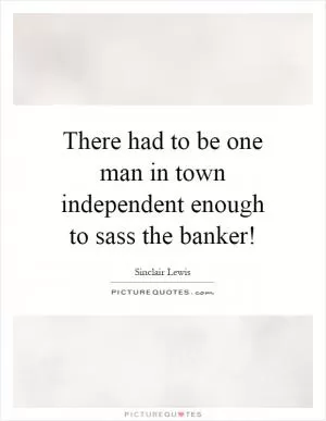 There had to be one man in town independent enough to sass the banker! Picture Quote #1