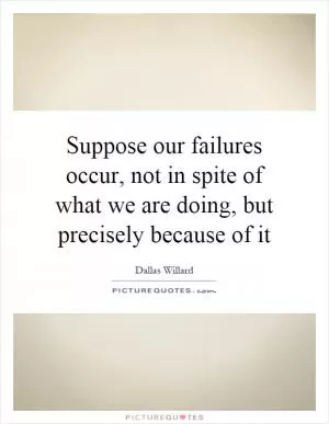 Suppose our failures occur, not in spite of what we are doing, but precisely because of it Picture Quote #1