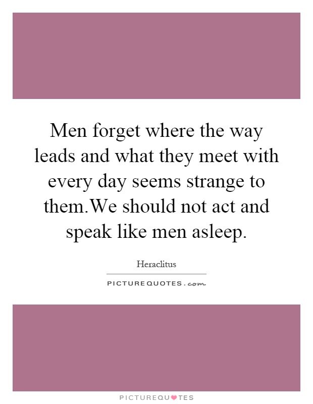 Men forget where the way leads and what they meet with every day seems strange to them.We should not act and speak like men asleep Picture Quote #1