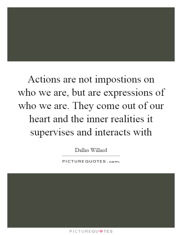 Actions are not impostions on who we are, but are expressions of who we are. They come out of our heart and the inner realities it supervises and interacts with Picture Quote #1