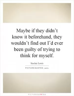 Maybe if they didn’t know it beforehand, they wouldn’t find out I’d ever been guilty of trying to think for myself Picture Quote #1