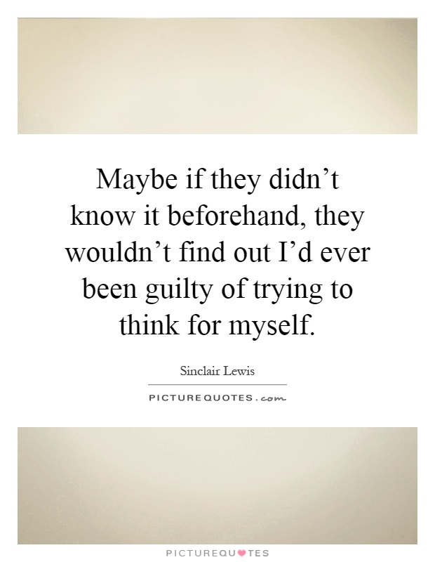 Maybe if they didn't know it beforehand, they wouldn't find out I'd ever been guilty of trying to think for myself Picture Quote #1