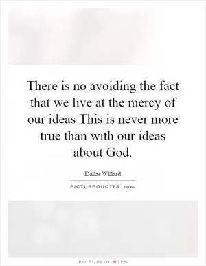 There is no avoiding the fact that we live at the mercy of our ideas This is never more true than with our ideas about God Picture Quote #1