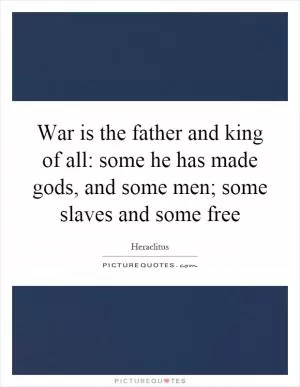 War is the father and king of all: some he has made gods, and some men; some slaves and some free Picture Quote #1