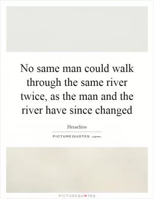 No same man could walk through the same river twice, as the man and the river have since changed Picture Quote #1