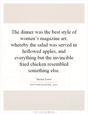 The dinner was the best style of women’s magazine art, whereby the salad was served in hollowed apples, and everything but the invincible fried chicken resembled something else Picture Quote #1