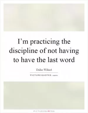 I’m practicing the discipline of not having to have the last word Picture Quote #1