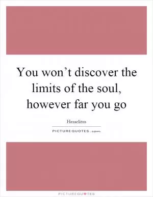 You won’t discover the limits of the soul, however far you go Picture Quote #1