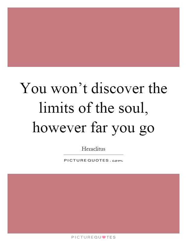 You won't discover the limits of the soul, however far you go Picture Quote #1