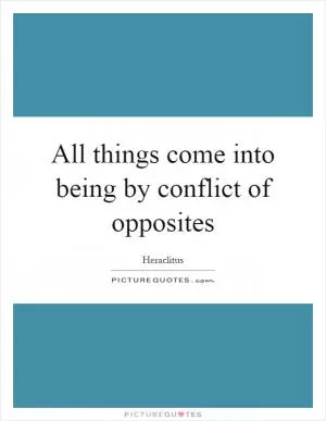 All things come into being by conflict of opposites Picture Quote #1