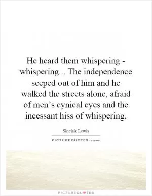 He heard them whispering - whispering... The independence seeped out of him and he walked the streets alone, afraid of men’s cynical eyes and the incessant hiss of whispering Picture Quote #1