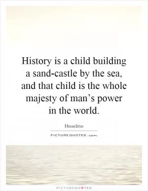 History is a child building a sand-castle by the sea, and that child is the whole majesty of man’s power in the world Picture Quote #1