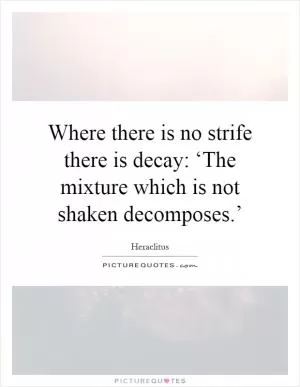Where there is no strife there is decay: ‘The mixture which is not shaken decomposes.’ Picture Quote #1