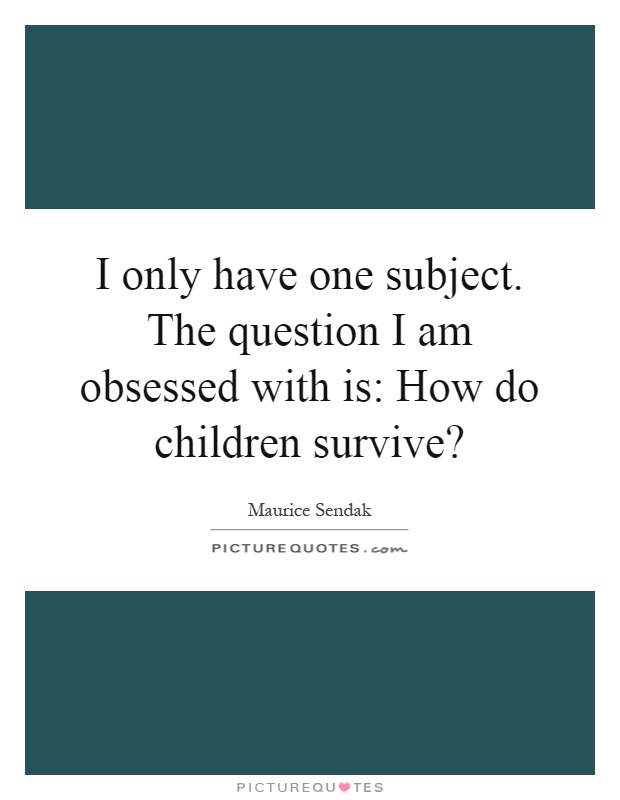 I only have one subject. The question I am obsessed with is: How do children survive? Picture Quote #1