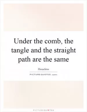 Under the comb, the tangle and the straight path are the same Picture Quote #1