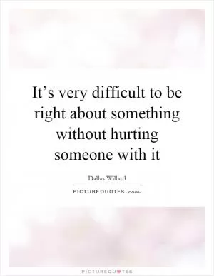 It’s very difficult to be right about something without hurting someone with it Picture Quote #1