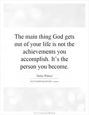 The main thing God gets out of your life is not the achievements you accomplish. It’s the person you become Picture Quote #1