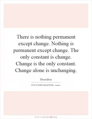 There is nothing permanent except change. Nothing is permanent except change. The only constant is change. Change is the only constant. Change alone is unchanging Picture Quote #1