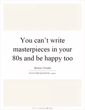 You can’t write masterpieces in your 80s and be happy too Picture Quote #1