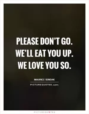 Please don’t go. We’ll eat you up. We love you so Picture Quote #1