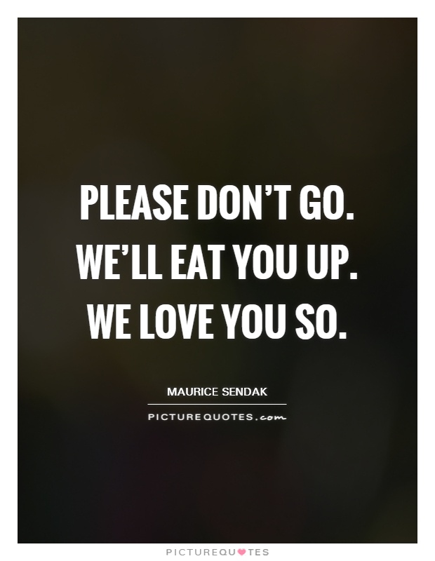 Please don't go. We'll eat you up. We love you so Picture Quote #1