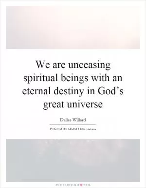 We are unceasing spiritual beings with an eternal destiny in God’s great universe Picture Quote #1