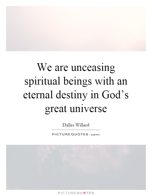 We are unceasing spiritual beings with an eternal destiny in God's great universe Picture Quote #1