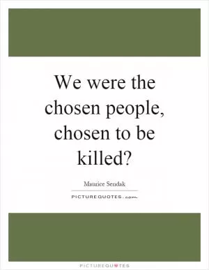 We were the chosen people, chosen to be killed? Picture Quote #1
