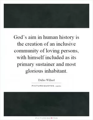 God’s aim in human history is the creation of an inclusive community of loving persons, with himself included as its primary sustainer and most glorious inhabitant Picture Quote #1
