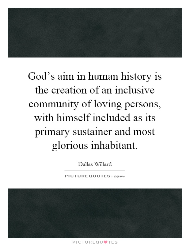 God's aim in human history is the creation of an inclusive community of loving persons, with himself included as its primary sustainer and most glorious inhabitant Picture Quote #1