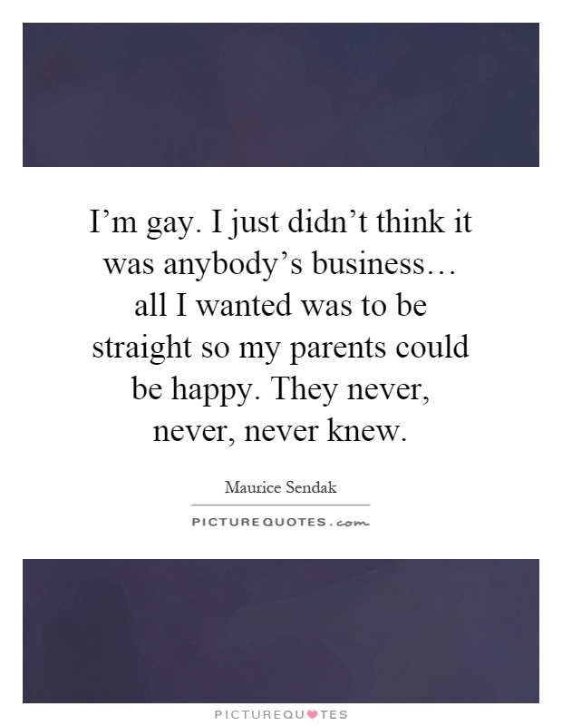 I'm gay. I just didn't think it was anybody's business… all I wanted was to be straight so my parents could be happy. They never, never, never knew Picture Quote #1