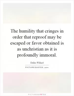 The humility that cringes in order that reproof may be escaped or favor obtained is as unchristian as it is profoundly immoral Picture Quote #1