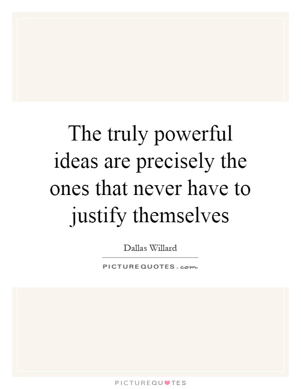 The truly powerful ideas are precisely the ones that never have to justify themselves Picture Quote #1
