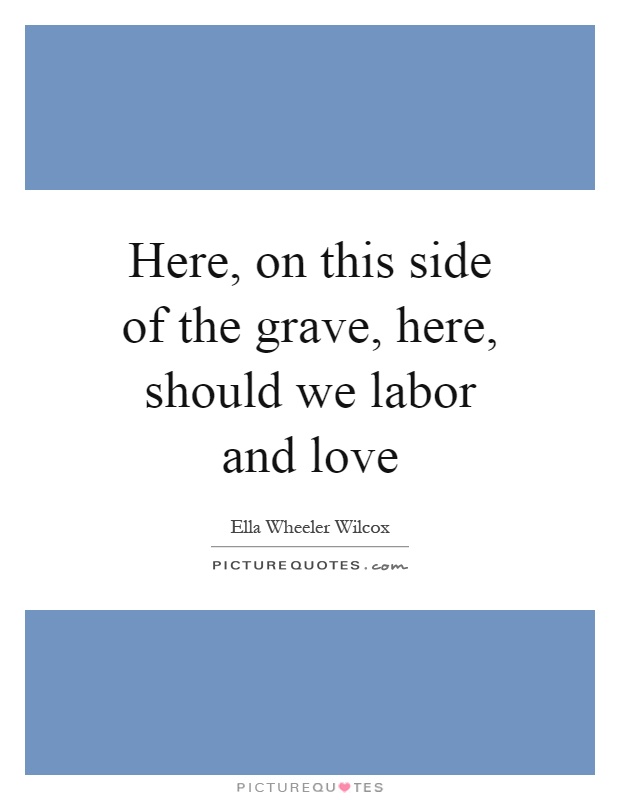 Here, on this side of the grave, here, should we labor and love Picture Quote #1