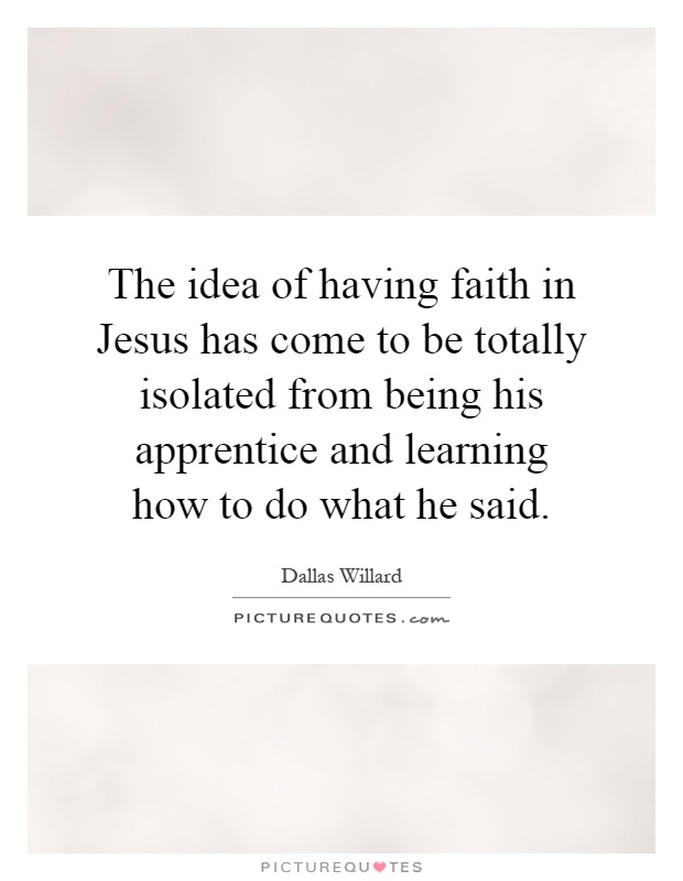 The idea of having faith in Jesus has come to be totally isolated from being his apprentice and learning how to do what he said Picture Quote #1