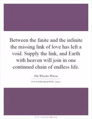 Between the finite and the infinite the missing link of love has left a void. Supply the link, and Earth with heaven will join in one continued chain of endless life Picture Quote #1