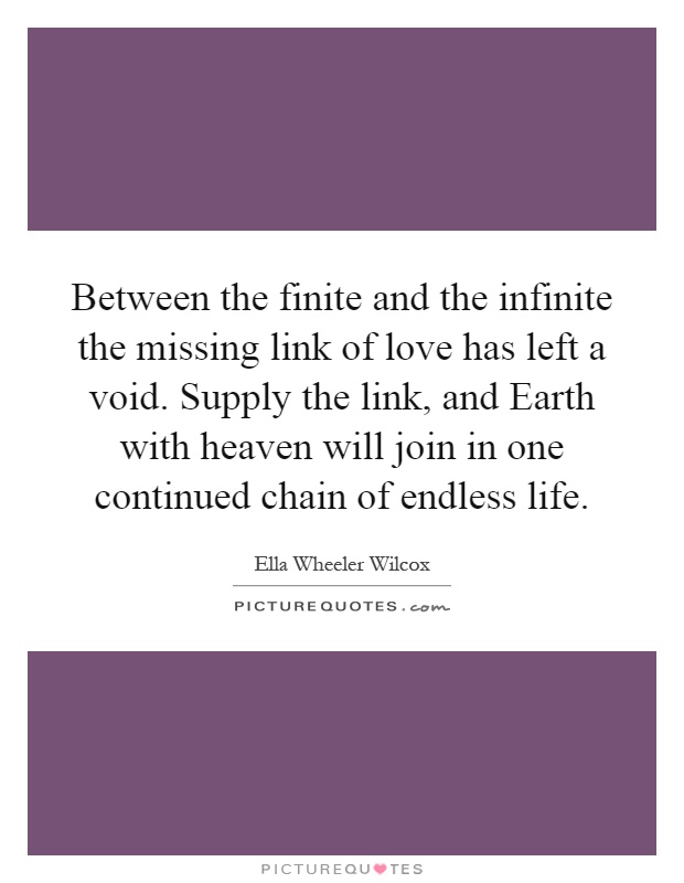Between the finite and the infinite the missing link of love has left a void. Supply the link, and Earth with heaven will join in one continued chain of endless life Picture Quote #1
