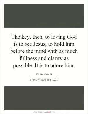 The key, then, to loving God is to see Jesus, to hold him before the mind with as much fullness and clarity as possible. It is to adore him Picture Quote #1