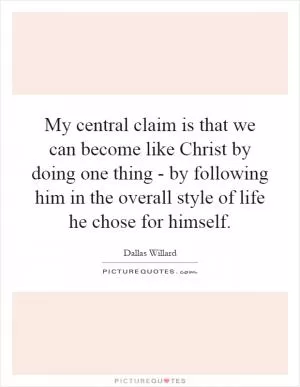 My central claim is that we can become like Christ by doing one thing - by following him in the overall style of life he chose for himself Picture Quote #1