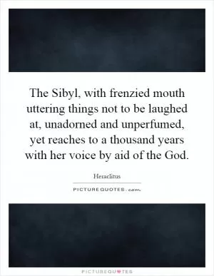 The Sibyl, with frenzied mouth uttering things not to be laughed at, unadorned and unperfumed, yet reaches to a thousand years with her voice by aid of the God Picture Quote #1