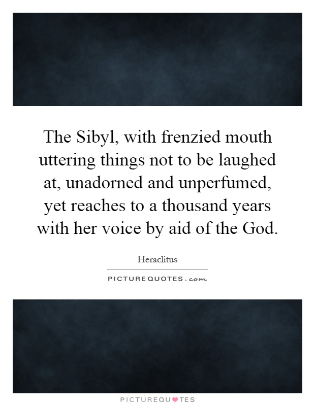 The Sibyl, with frenzied mouth uttering things not to be laughed at, unadorned and unperfumed, yet reaches to a thousand years with her voice by aid of the God Picture Quote #1