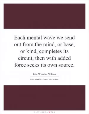 Each mental wave we send out from the mind, or base, or kind, completes its circuit, then with added force seeks its own source Picture Quote #1