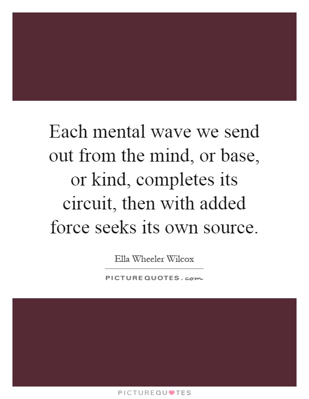 Each mental wave we send out from the mind, or base, or kind, completes its circuit, then with added force seeks its own source Picture Quote #1