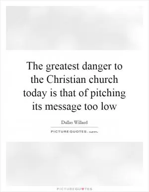 The greatest danger to the Christian church today is that of pitching its message too low Picture Quote #1