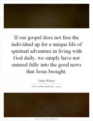 If our gospel does not free the individual up for a unique life of spiritual adventure in living with God daily, we simply have not entered fully into the good news that Jesus brought Picture Quote #1
