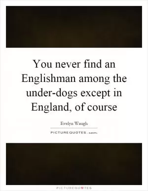 You never find an Englishman among the under-dogs except in England, of course Picture Quote #1