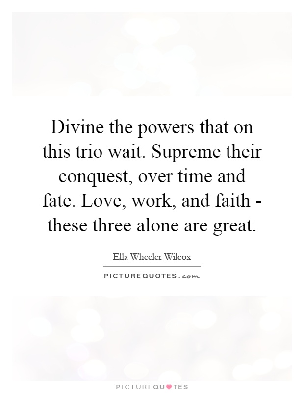 Divine the powers that on this trio wait. Supreme their conquest, over time and fate. Love, work, and faith - these three alone are great Picture Quote #1