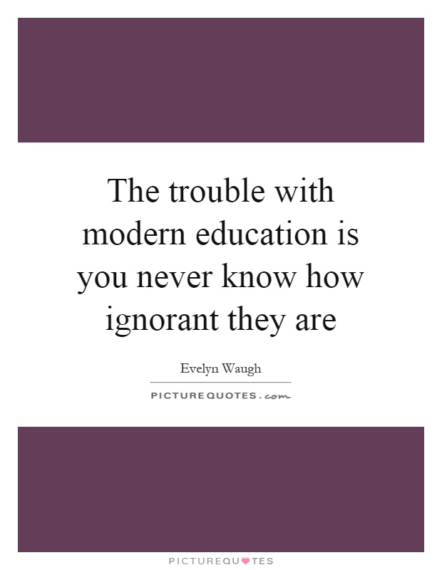 The trouble with modern education is you never know how ignorant they are Picture Quote #1