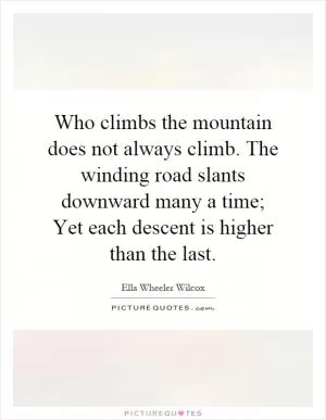 Who climbs the mountain does not always climb. The winding road slants downward many a time; Yet each descent is higher than the last Picture Quote #1