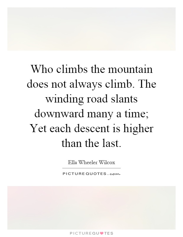 Who climbs the mountain does not always climb. The winding road slants downward many a time; Yet each descent is higher than the last Picture Quote #1